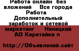 Работа онлайн, без вложений. - Все города Работа » Дополнительный заработок и сетевой маркетинг   . Ненецкий АО,Каратайка п.
